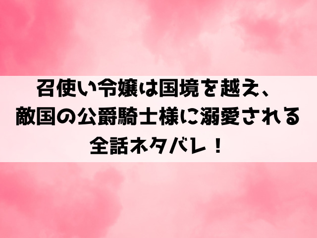 召使い令嬢は国境を越え、敵国の公爵騎士様に溺愛されるネタバレ！原作は小説家になろう？